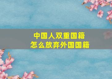 中国人双重国籍 怎么放弃外国国籍